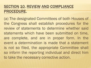 (a) The designated Committees of both Houses of
the Congress shall establish procedures for the
review of statements to determine whether said
statements which have been submitted on time,
are complete, and are in proper form. In the
event a determination is made that a statement
is not so filed, the appropriate Committee shall
so inform the reporting individual and direct him
to take the necessary corrective action.
 