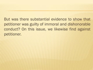 But was there substantial evidence to show that
petitioner was guilty of immoral and dishonorable
conduct? On this issue, we likewise find against
petitioner.
 