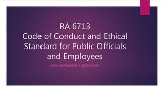 RA 6713
Code of Conduct and Ethical
Standard for Public Officials
and Employees
MARIA BERNADETH B. QUISQUISAN
 