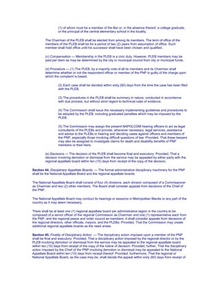 (1) of whom must be a member of the Bar or, in the absence thereof, a college graduate,
or the principal of the central elementary school in the locality.
The Chairman of the PLEB shall be elected from among its members. The term of office of the
members of the PLEB shall be for a period of two (2) years from assumption of office. Such
member shall hold office until his successor shall have been chosen and qualified.
(c) Compensation — Membership in the PLEB is a civic duty. However, PLEB members may be
paid per diem as may be determined by the city or municipal council from city or municipal funds.
(d) Procedure — (1) The PLEB, by a majority vote of all its members and its Chairman shall
determine whether or not the respondent officer or member of the PNP is guilty of the charge upon
which the complaint is based.
(2) Each case shall be decided within sixty (60) days from the time the case has been filed
with the PLEB.
(3) The procedures in the PLEB shall be summary in nature, conducted in accordance
with due process, but without strict regard to technical rules of evidence.
(4) The Commission shall issue the necessary implementing guidelines and procedures to
be adopted by the PLEB, including graduated penalties which may be imposed by the
PLEB.
(5) The Commission may assign the present NAPOLCOM hearing officers to act as legal
consultants of the PLEBs and provide, whenever necessary, legal services, assistance
and advise to the PLEBs in hearing and deciding cases against officers and members of
the PNP, especially those involving difficult questions of law: Provided, That these lawyers
may also be assigned to investigate claims for death and disability benefits of PNP
members or their heirs.
(e) Decisions — The decision of the PLEB shall become final and executory: Provided, That a
decision involving demotion or dismissal from the service may be appealed by either party with the
regional appellate board within ten (10) days from receipt of the copy of the decision.
Section 44. Disciplinary Appellate Boards. — The formal administrative disciplinary machinery for the PNP
shall be the National Appellate Board and the regional appellate boards.
The National Appellate Board shall consist of four (4) divisions, each division composed of a Commissioner
as Chairman and two (2) other members. The Board shall consider appeals from decisions of the Chief of
the PNP.
The National Appellate Board may conduct its hearings or sessions in Metropolitan Manila or any part of the
country as it may deem necessary.
There shall be at least one (1) regional appellate board per administrative region in the country to be
composed of a senior officer of the regional Commission as Chairman and one (1) representative each from
the PNP, and the regional peace and order council as members. It shall consider appeals from decisions of
the regional directors, other officials, mayors, and the PLEBs: Provided, That the Commission may create
additional regional appellate boards as the need arises.
Section 45. Finality of Disciplinary Action. — The disciplinary action imposed upon a member of the PNP
shall be final and executory: Provided, That a disciplinary action imposed by the regional director or by the
PLEB involving demotion or dismissal from the service may be appealed to the regional appellate board
within ten (10) days from receipt of the copy of the notice of decision: Provided, further, That the disciplinary
action imposed by the Chief of the PNP involving demotion or dismissal may be appealed to the National
Appellate Board within ten (10) days from receipt thereof: Provided, furthermore, That the regional or
National Appellate Board, as the case may be, shall decide the appeal within sixty (60) days from receipt of
 