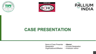 Name of Case Presenter : <Name>
Designation : <Current Designation
Organizational Affiliation : <Institution name>
CASE PRESENTATION
 
