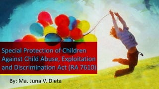 Special Protection of Children
Against Child Abuse, Exploitation
and Discrimination Act (RA 7610)
By: Ma. Juna V. Dieta
 