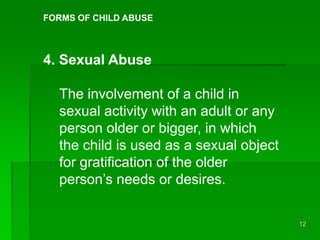12
FORMS OF CHILD ABUSE
4. Sexual Abuse
The involvement of a child in
sexual activity with an adult or any
person older or...