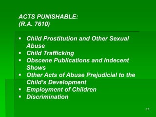 17
ACTS PUNISHABLE:
(R.A. 7610)
 Child Prostitution and Other Sexual
Abuse
 Child Trafficking
 Obscene Publications and...