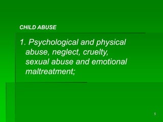 5
CHILD ABUSE
1. Psychological and physical
abuse, neglect, cruelty,
sexual abuse and emotional
maltreatment;
 