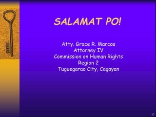 SALAMAT PO!
17
Atty. Grace R. Marcos
Attorney IV
Commission on Human Rights
Region 2
Tuguegarao City, Cagayan
 
