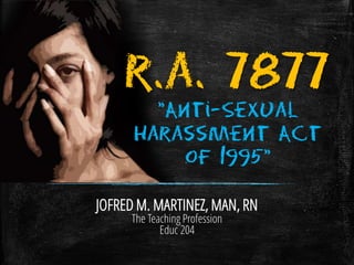 r.a. 7877
JOFRED M. MARTINEZ, MAN, RN
The Teaching Profession
Educ 204
"Anti-Sexual
Harassment Act
of 1995"
 