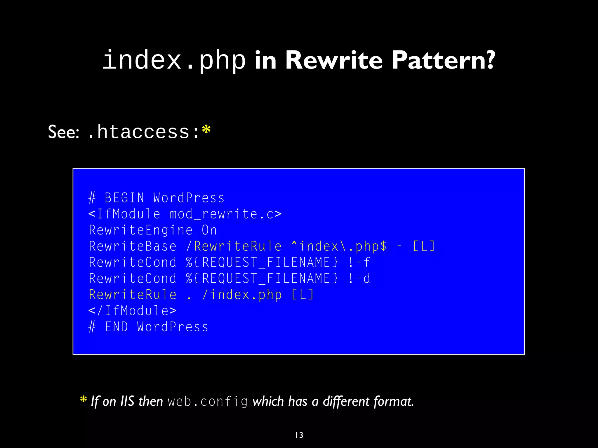 13
index.php in Rewrite Pattern?
# BEGIN WordPress
<IfModule mod_rewrite.c>
RewriteEngine On
RewriteBase /RewriteRule ^index.php$ - [L]
RewriteCond %{REQUEST_FILENAME} !-f
RewriteCond %{REQUEST_FILENAME} !-d
RewriteRule . /index.php [L]
</IfModule>
# END WordPress
See: .htaccess:*
* If on IIS then web.config which has a different format.
 