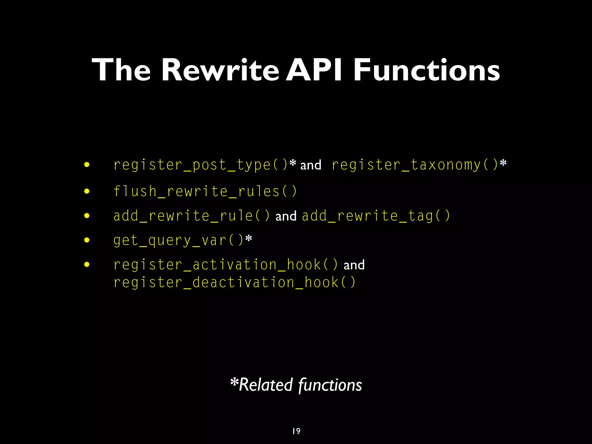 19
The Rewrite API Functions
• register_post_type()* and register_taxonomy()*
• flush_rewrite_rules()
• add_rewrite_rule() and add_rewrite_tag()
• get_query_var()*
• register_activation_hook() and
register_deactivation_hook()
*Related functions
 