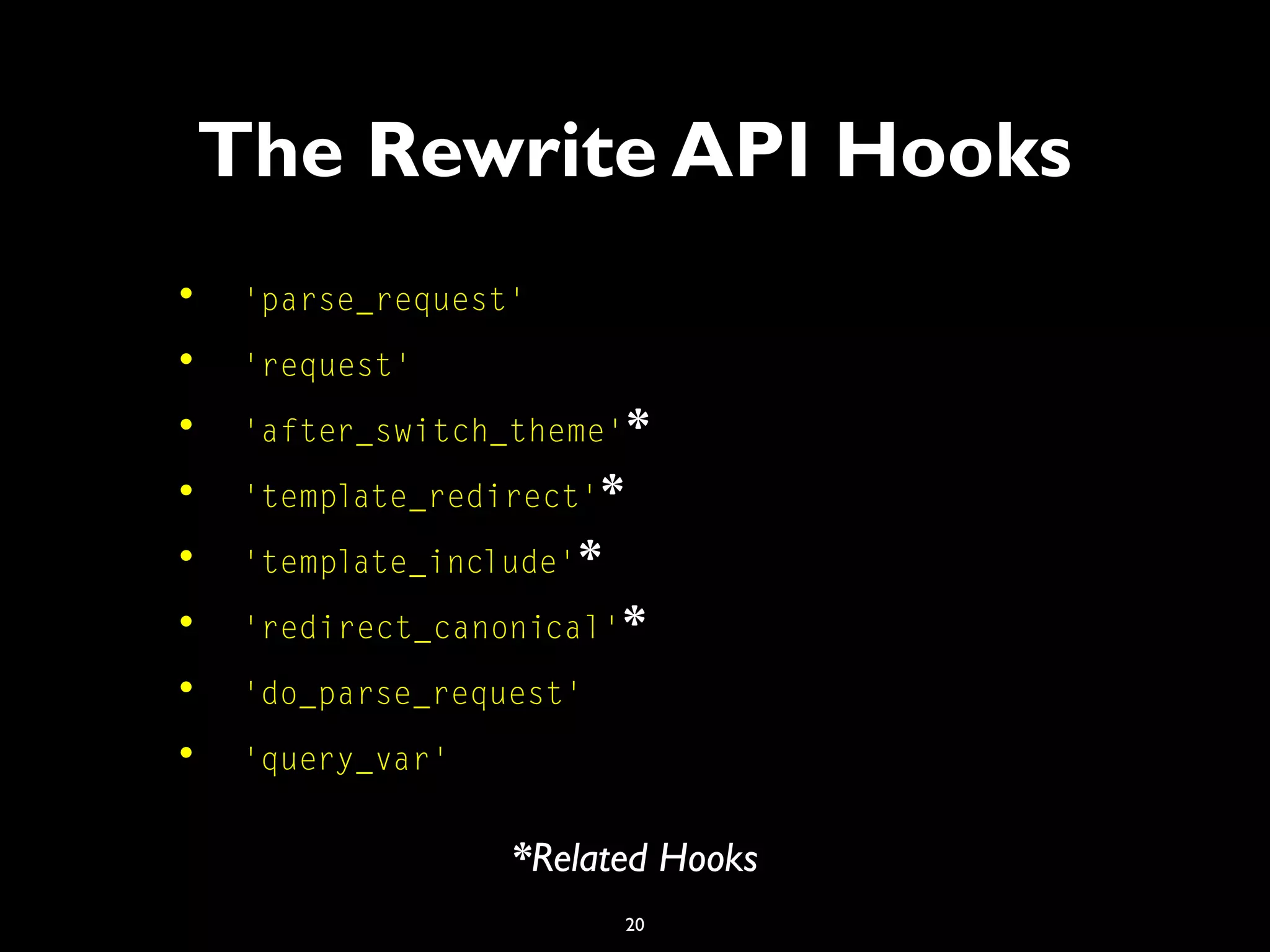 20
The Rewrite API Hooks
• 'parse_request'
• 'request'
• 'after_switch_theme'*
• 'template_redirect'*
• 'template_include'*
• 'redirect_canonical'*
• 'do_parse_request'
• 'query_var'
*Related Hooks
 