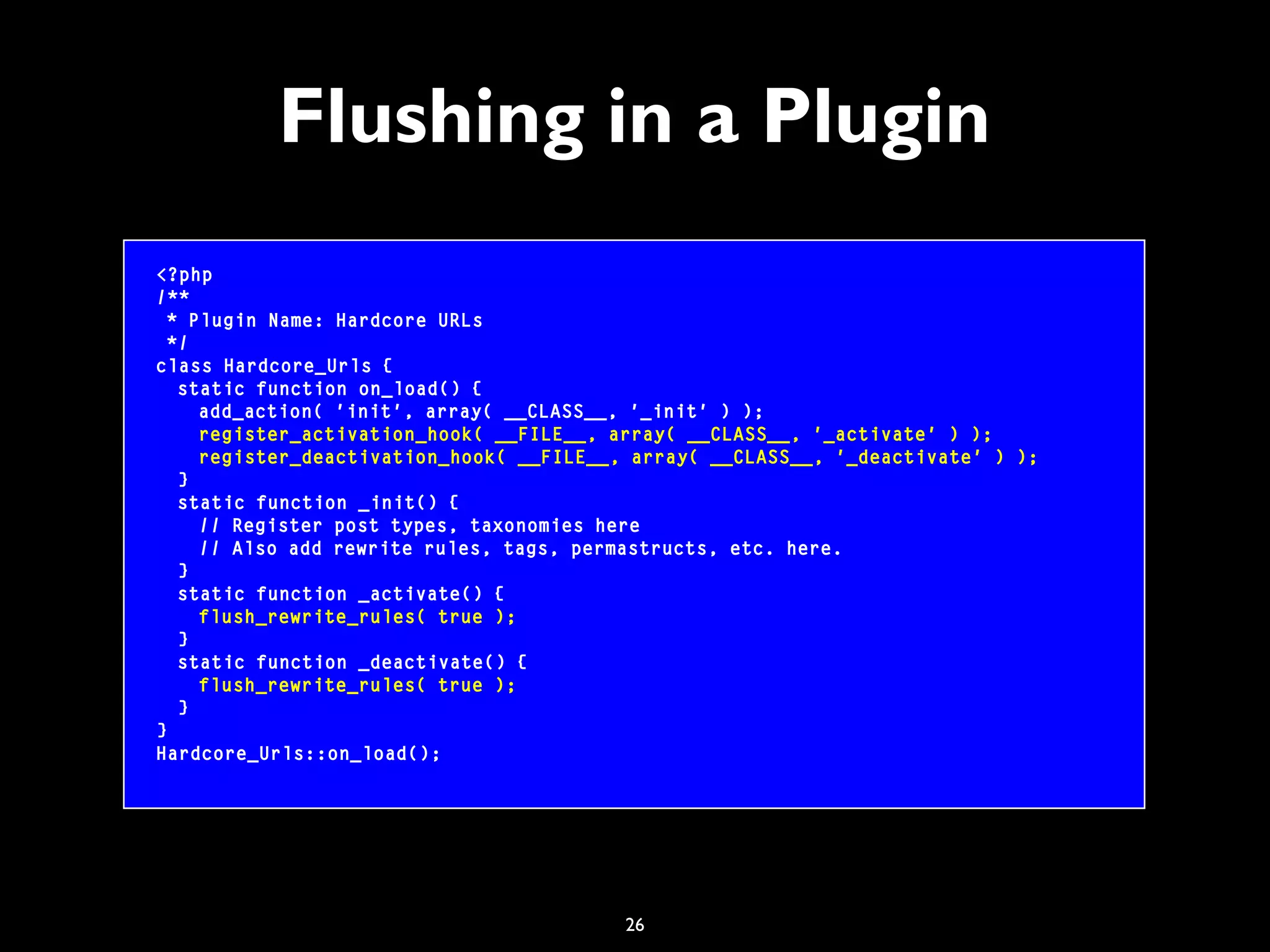 26
Flushing in a Plugin
<?php
/**
* Plugin Name: Hardcore URLs
*/
class Hardcore_Urls {
static function on_load() {
add_action( 'init', array( __CLASS__, '_init' ) );
register_activation_hook( __FILE__, array( __CLASS__, '_activate' ) );
register_deactivation_hook( __FILE__, array( __CLASS__, '_deactivate' ) );
}
static function _init() {
// Register post types, taxonomies here
// Also add rewrite rules, tags, permastructs, etc. here.
}
static function _activate() {
flush_rewrite_rules( true );
}
static function _deactivate() {
flush_rewrite_rules( true );
}
}
Hardcore_Urls::on_load();
 