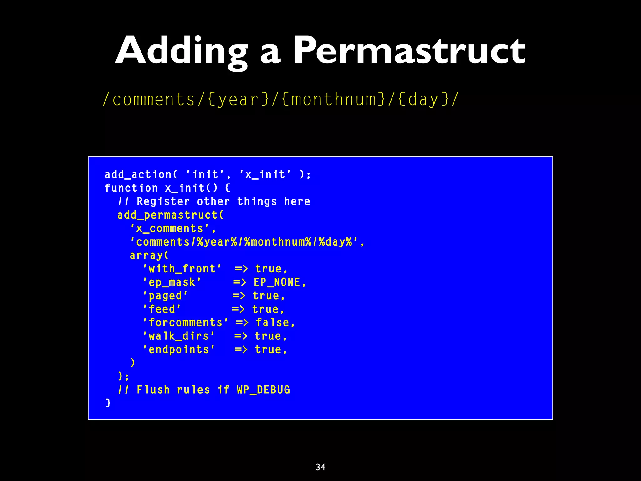 34
Adding a Permastruct
add_action( 'init', 'x_init' );
function x_init() {
// Register other things here
add_permastruct(
'x_comments',
'comments/%year%/%monthnum%/%day%',
array(
'with_front' => true,
'ep_mask' => EP_NONE,
'paged' => true,
'feed' => true,
'forcomments' => false,
'walk_dirs' => true,
'endpoints' => true,
)
);
// Flush rules if WP_DEBUG
}
/comments/{year}/{monthnum}/{day}/
 
