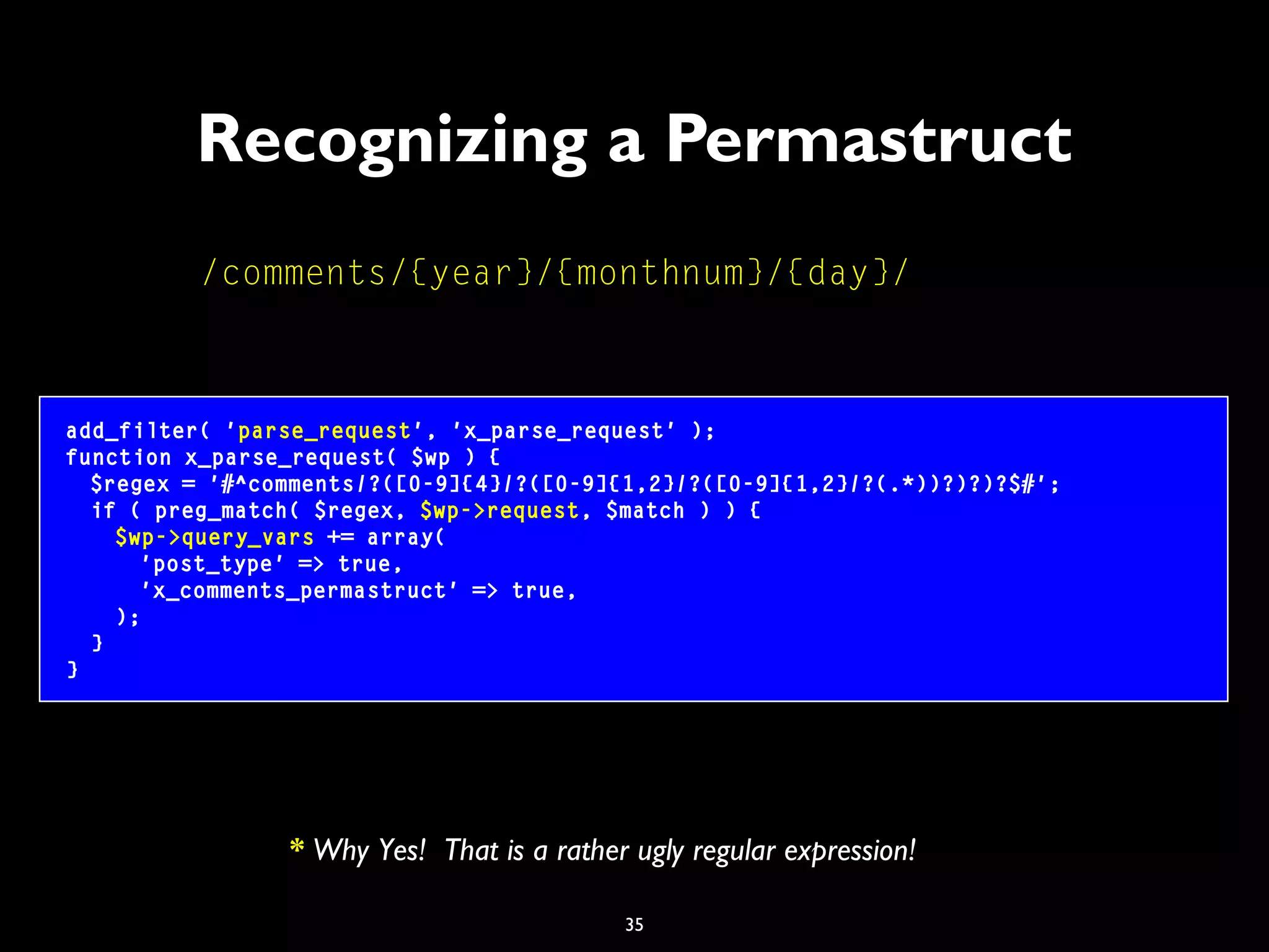 35
Recognizing a Permastruct
add_filter( 'parse_request', 'x_parse_request' );
function x_parse_request( $wp ) {
$regex = '#^comments/?([0-9]{4}/?([0-9]{1,2}/?([0-9]{1,2}/?(.*))?)?)?$#';
if ( preg_match( $regex, $wp->request, $match ) ) {
$wp->query_vars += array(
'post_type' => true,
'x_comments_permastruct' => true,
);
}
}
/comments/{year}/{monthnum}/{day}/
* Why Yes! That is a rather ugly regular expression!
 