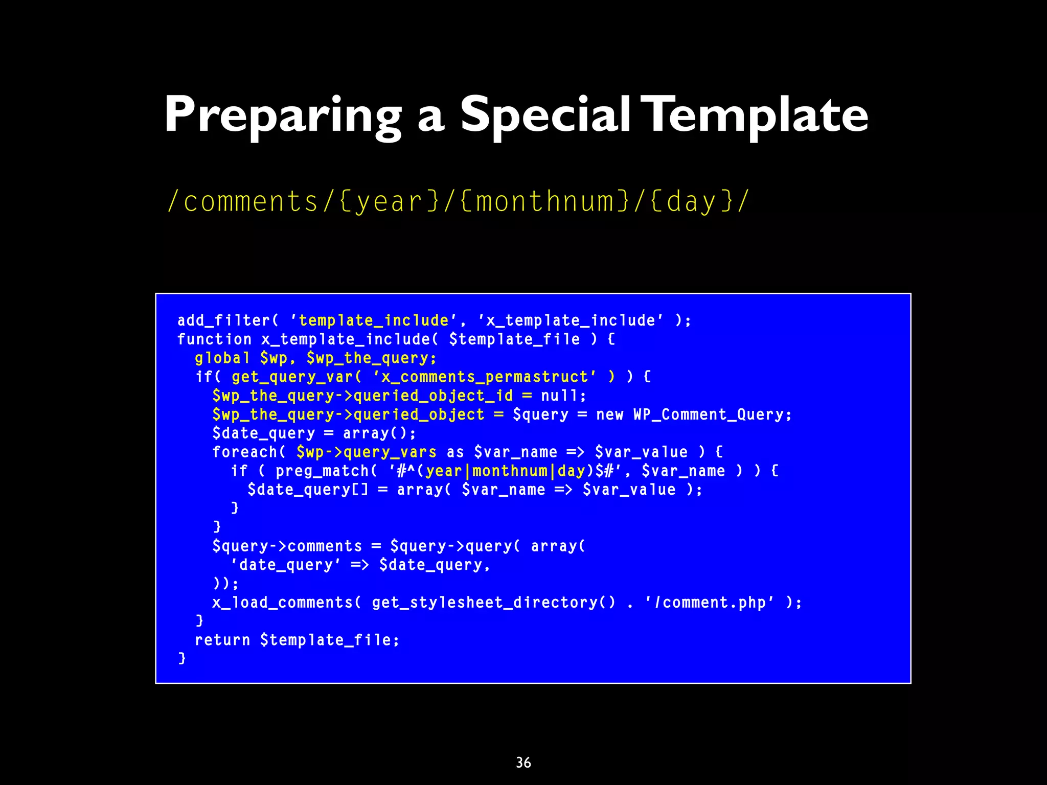 36
Preparing a SpecialTemplate
add_filter( 'template_include', 'x_template_include' );
function x_template_include( $template_file ) {
global $wp, $wp_the_query;
if( get_query_var( 'x_comments_permastruct' ) ) {
$wp_the_query->queried_object_id = null;
$wp_the_query->queried_object = $query = new WP_Comment_Query;
$date_query = array();
foreach( $wp->query_vars as $var_name => $var_value ) {
if ( preg_match( '#^(year|monthnum|day)$#', $var_name ) ) {
$date_query[] = array( $var_name => $var_value );
}
}
$query->comments = $query->query( array(
'date_query' => $date_query,
));
x_load_comments( get_stylesheet_directory() . '/comment.php' );
}
return $template_file;
}
/comments/{year}/{monthnum}/{day}/
 