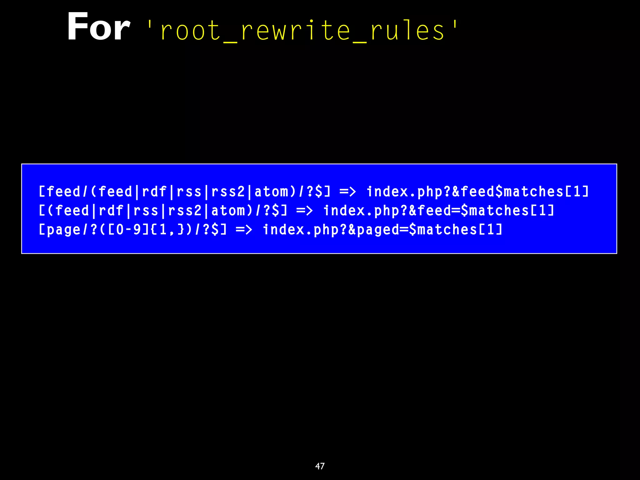47
For 'root_rewrite_rules'
[feed/(feed|rdf|rss|rss2|atom)/?$] => index.php?&feed$matches[1]
[(feed|rdf|rss|rss2|atom)/?$] => index.php?&feed=$matches[1]
[page/?([0-9]{1,})/?$] => index.php?&paged=$matches[1]
 