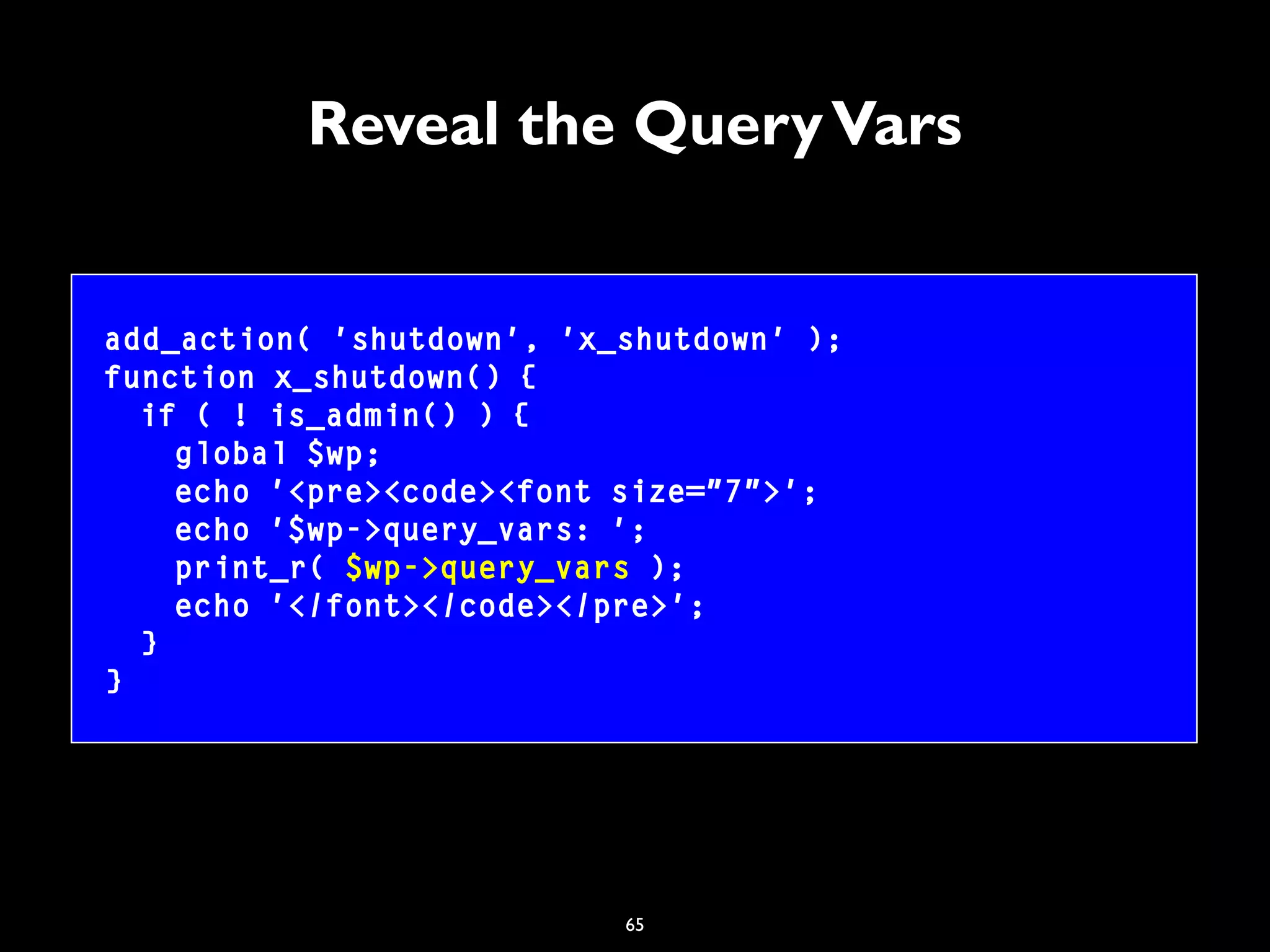 65
Reveal the QueryVars
add_action( 'shutdown', 'x_shutdown' );
function x_shutdown() {
if ( ! is_admin() ) {
global $wp;
echo '<pre><code><font size="7">';
echo '$wp->query_vars: ';
print_r( $wp->query_vars );
echo '</font></code></pre>';
}
}
 