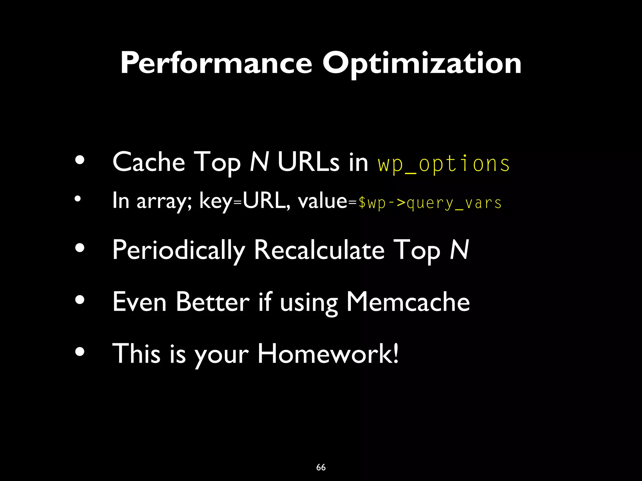 66
Performance Optimization
• Cache Top N URLs in wp_options
• In array; key=URL, value=$wp->query_vars
• Periodically Recalculate Top N
• Even Better if using Memcache
• This is your Homework!
 