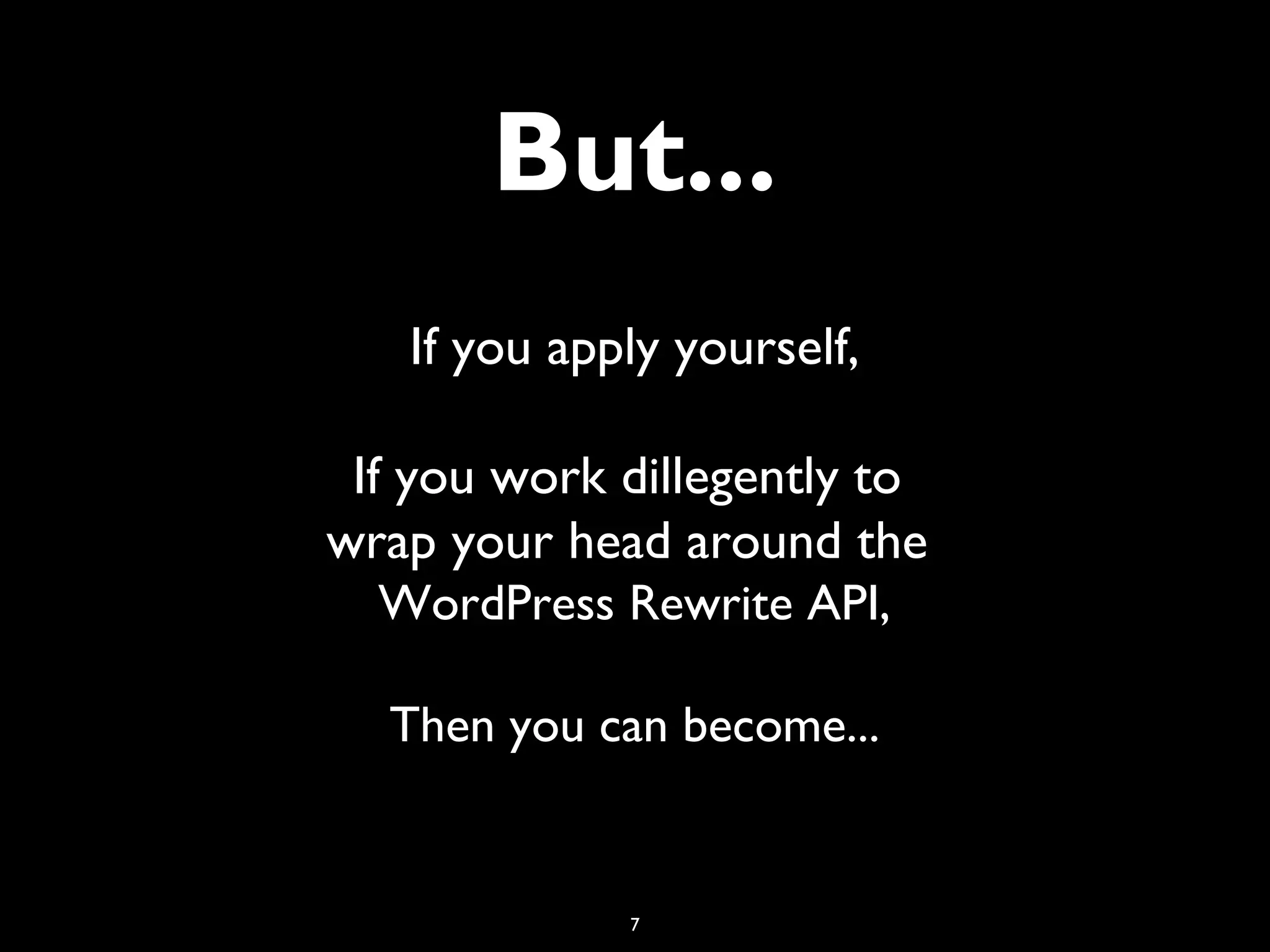 7
But...
If you apply yourself,
If you work dillegently to
wrap your head around the
WordPress Rewrite API,
Then you can become...
 