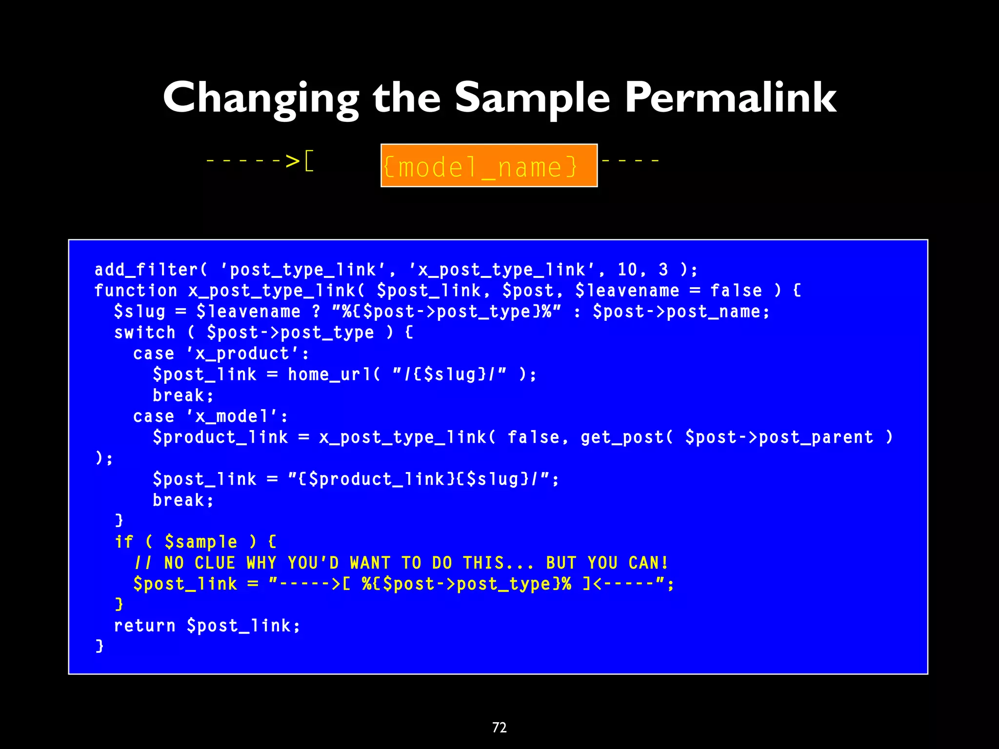 72
Changing the Sample Permalink
add_filter( 'post_type_link', 'x_post_type_link', 10, 3 );
function x_post_type_link( $post_link, $post, $leavename = false ) {
$slug = $leavename ? "%{$post->post_type}%" : $post->post_name;
switch ( $post->post_type ) {
case 'x_product':
$post_link = home_url( "/{$slug}/" );
break;
case 'x_model':
$product_link = x_post_type_link( false, get_post( $post->post_parent )
);
$post_link = "{$product_link}{$slug}/";
break;
}
if ( $sample ) {
// NO CLUE WHY YOU'D WANT TO DO THIS... BUT YOU CAN!
$post_link = "----->[ %{$post->post_type}% ]<-----";
}
return $post_link;
}
----->[ ]<-----{model_name}
 