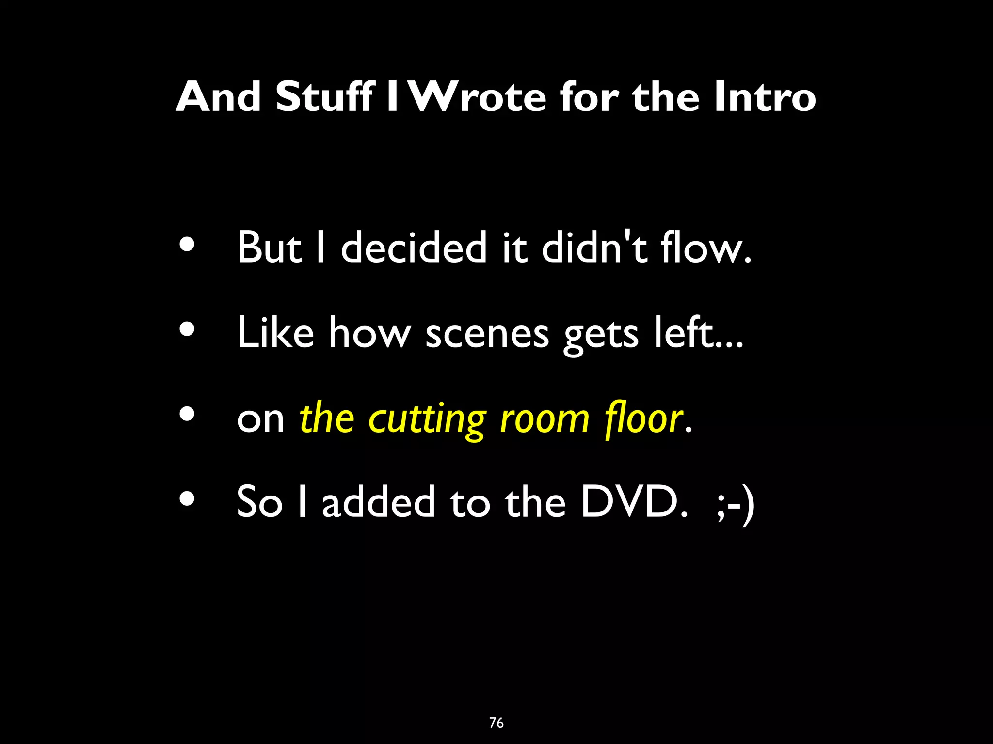 76
And Stuff I Wrote for the Intro
• But I decided it didn't flow.
• Like how scenes gets left...
• on the cutting room floor.
• So I added to the DVD. ;-)
 