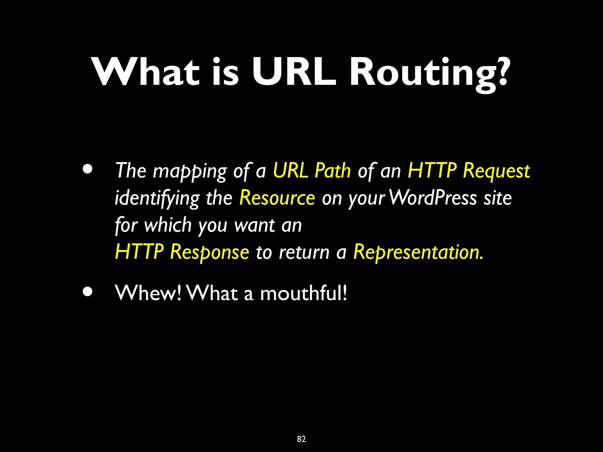 82
• The mapping of a URL Path of an HTTP Request
identifying the Resource on yourWordPress site
for which you want an
HTTP Response to return a Representation.
• Whew! What a mouthful!
What is URL Routing?
 
