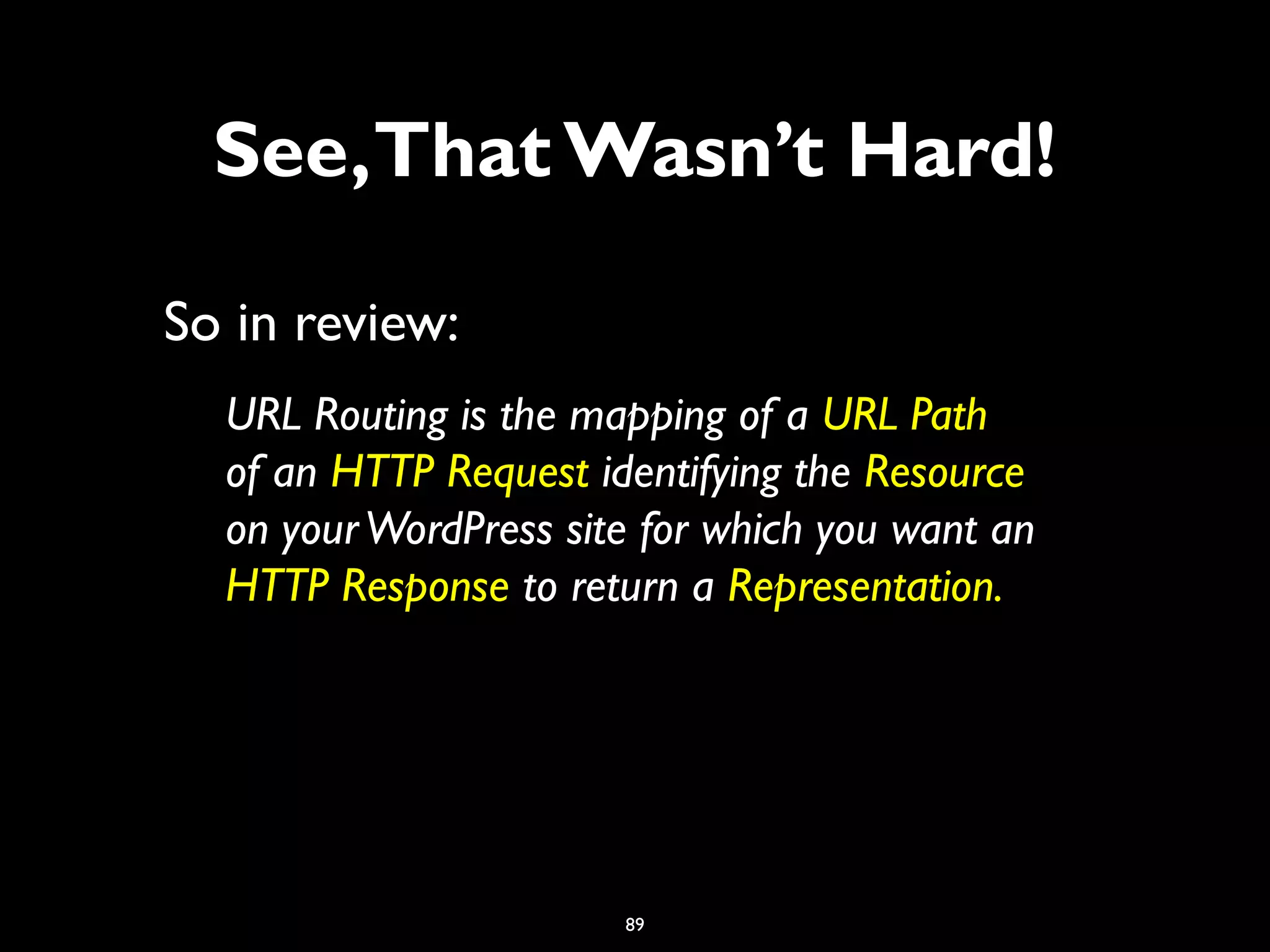 89
So in review:
URL Routing is the mapping of a URL Path
of an HTTP Request identifying the Resource
on yourWordPress site for which you want an
HTTP Response to return a Representation.
See,That Wasn’t Hard!
 