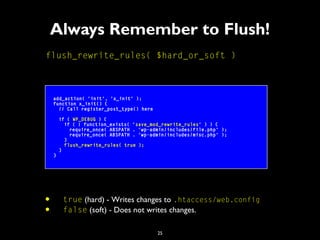 25
Always Remember to Flush!
flush_rewrite_rules( $hard_or_soft )
add_action( 'init', 'x_init' );
function x_init() {
// C...