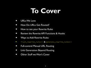 3
To Cover
• URLs We Love
• How Do URLs Get Routed?
• How to see your Rewrite Rules
• Review the Rewrite API Functions & H...