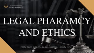 LEGAL PHARAMCY
AND ETHICS
PROF. MARY ANNE V. C. DEL ROSARIO, MMHoA, RPh
COLLEGE OF PHARMACY
ADAMSON UNIVERSITY
 
