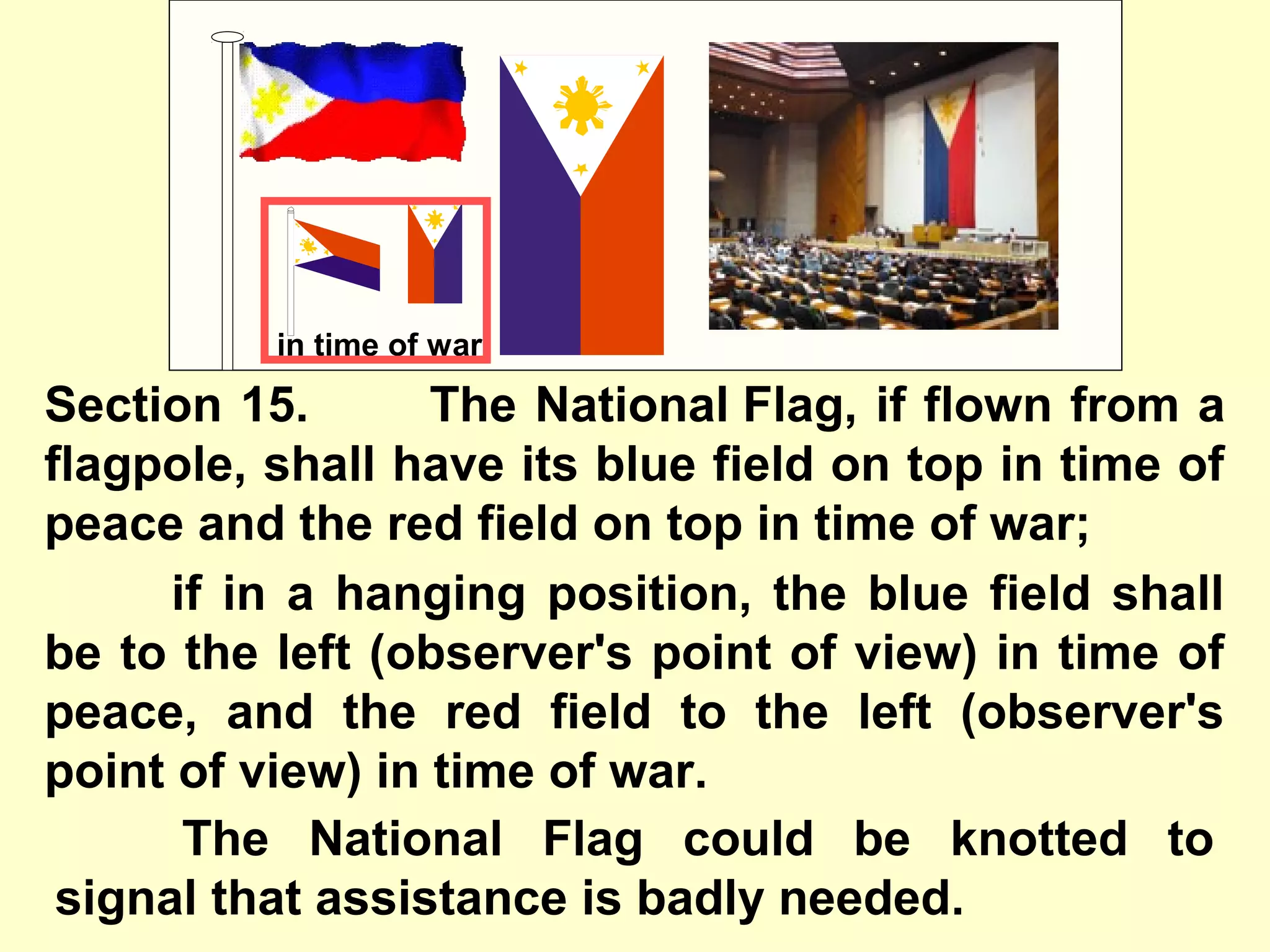 Section 15. The National Flag, if flown from a
flagpole, shall have its blue field on top in time of
peace and the red field on top in time of war;
The National Flag could be knotted to
signal that assistance is badly needed.
if in a hanging position, the blue field shall
be to the left (observer's point of view) in time of
peace, and the red field to the left (observer's
point of view) in time of war.
in time of war
 