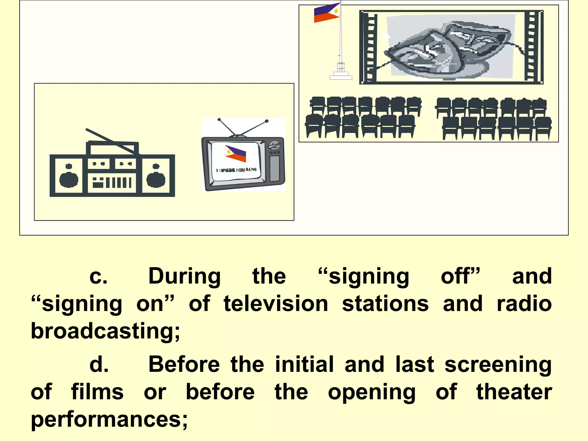 c. During the “signing off” and
“signing on” of television stations and radio
broadcasting;
d. Before the initial and last screening
of films or before the opening of theater
performances;
 