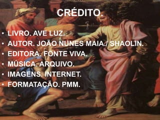 CRÉDITO. 
• LIVRO. AVE LUZ. 
• AUTOR. JOÃO NUNES MAIA./ SHAOLIN. 
• EDITORA. FONTE VIVA. 
• MÚSICA. ARQUIVO. 
• IMAGENS. INTERNET. 
• FORMATAÇÃO. PMM. 
