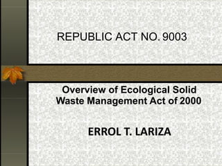 REPUBLIC ACT NO. 9003
Overview of Ecological Solid
Waste Management Act of 2000
ERROL T. LARIZA
 