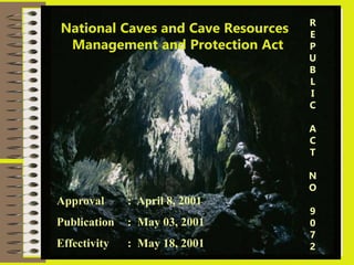 R
E
P
U
B
L
I
C
A
C
T
N
O
9
0
7
2
National Caves and Cave Resources
Management and Protection Act
Approval : April 8, 2001
Publication : May 03, 2001
Effectivity : May 18, 2001
 