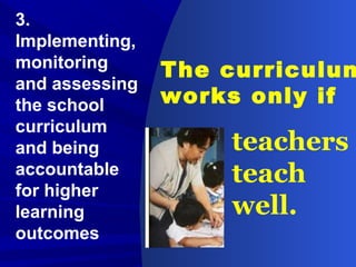 The curriculum
works only if
3.
Implementing,
monitoring
and assessing
the school
curriculum
and being
accountable
for higher
learning
outcomes
teachers
teach
well.
 