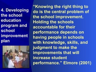 “Knowing the right thing to
do is the central problem of
the school improvement.
Holding the schools
accountable for their
performance depends on
having people in schools
with knowledge, skills, and
judgment to make the
improvements that will
increase student
performance.” Elmore (2001)
4. Developing
the school
education
program and
school
improvement
plan
 
