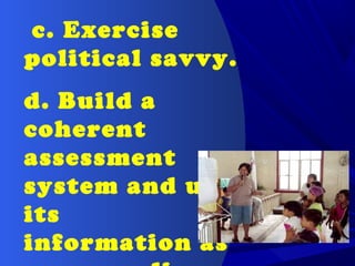c. Exercise
political savvy.
d. Build a
coherent
assessment
system and use
its
information as
 