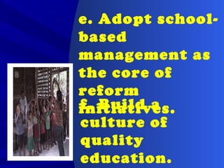 e. Adopt school-
based
management as
the core of
reform
initiatives.f. Build a
culture of
quality
education.
 