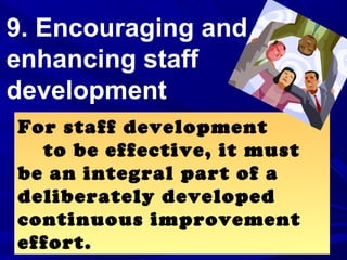 9. Encouraging and
enhancing staff
development
For staff development
to be effective, it must
be an integral part of a
deliberately developed
continuous improvement
effort.
 