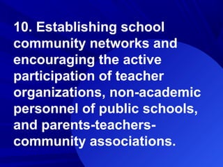 10. Establishing school
community networks and
encouraging the active
participation of teacher
organizations, non-academic
personnel of public schools,
and parents-teachers-
community associations.
 