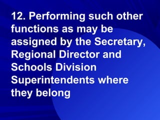 12. Performing such other
functions as may be
assigned by the Secretary,
Regional Director and
Schools Division
Superintendents where
they belong
 
