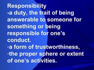 Responsibility
-a duty, the trait of being
answerable to someone for
something or being
responsible for one’s
conduct.
-a form of trustworthiness,
-the proper sphere or extent
of one’s activities.
 