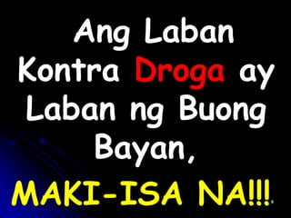 • Report the User!
• Jail the Pusher!
Ang Laban
Kontra Droga ay
Laban ng Buong
Bayan,
MAKI-ISA NA!!!
 