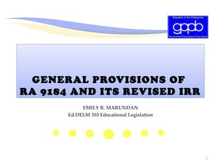 GENERAL PROVISIONS OF
RA 9184 AND ITS REVISED IRR
EMILY R. MARUNDAN
Ed.DELM 310 Educational Legislation
1
 