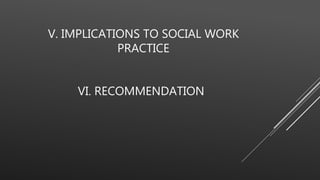 V. IMPLICATIONS TO SOCIAL WORK
PRACTICE
VI. RECOMMENDATION
 