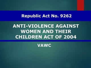 Republic Act No. 9262
ANTI-VIOLENCE AGAINST
WOMEN AND THEIR
CHILDREN ACT OF 2004
VAWC
 