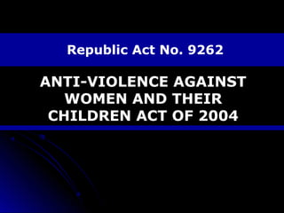 Republic Act No. 9262

ANTI-VIOLENCE AGAINST
WOMEN AND THEIR
CHILDREN ACT OF 2004

 