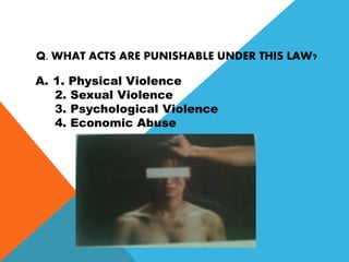 Q. WHAT ACTS ARE PUNISHABLE UNDER THIS LAW?
A. 1. Physical Violence
2. Sexual Violence
3. Psychological Violence
4. Economic Abuse
 