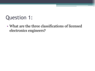 Question 1:
• What are the three classifications of licensed
electronics engineers?
 