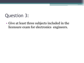 Question 3:
• Give at least three subjects included in the
licensure exam for electronics engineers.
 